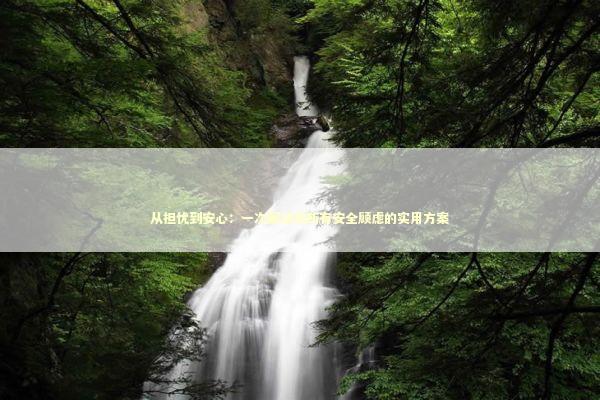 从担忧到安心：一次解决你所有安全顾虑的实用方案 IT技术