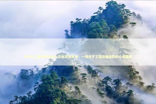 为什么工业采购负责人总在深夜焦虑：一场关于工程设备选购的心理困局 企业服务