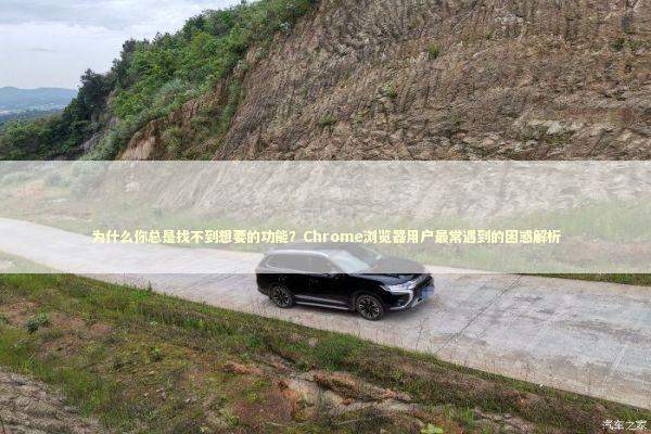 为什么你总是找不到想要的功能？Chrome浏览器用户最常遇到的困惑解析